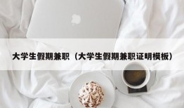 大学生假期兼职（大学生假期兼职证明模板）