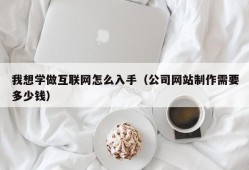 我想学做互联网怎么入手（公司网站制作需要多少钱）