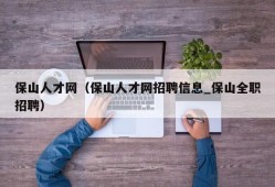 保山人才网（保山人才网招聘信息_保山全职招聘）