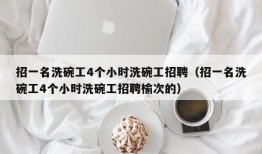 招一名洗碗工4个小时洗碗工招聘（招一名洗碗工4个小时洗碗工招聘榆次的）