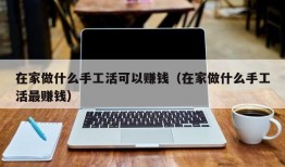 在家做什么手工活可以赚钱（在家做什么手工活最赚钱）