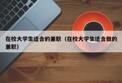 在校大学生适合的兼职（在校大学生适合做的兼职）