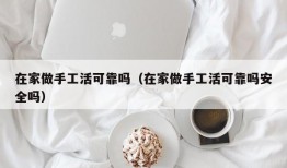 在家做手工活可靠吗（在家做手工活可靠吗安全吗）