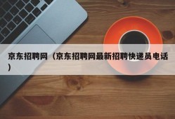 京东招聘网（京东招聘网最新招聘快递员电话）