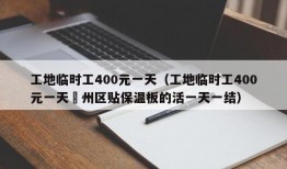 工地临时工400元一天（工地临时工400元一天葪州区贴保温板的活一天一结）