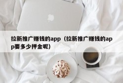 拉新推广赚钱的app（拉新推广赚钱的app要多少押金呢）