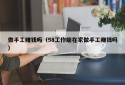 做手工赚钱吗（58工作端在家做手工赚钱吗）