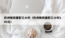 杭州晚班兼职三小时（杭州晚班兼职三小时100元）