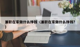 兼职在家做什么挣钱（兼职在家做什么挣钱?）