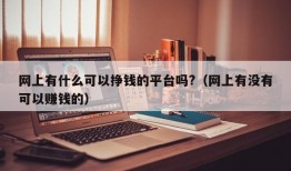 网上有什么可以挣钱的平台吗?（网上有没有可以赚钱的）