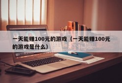 一天能赚100元的游戏（一天能赚100元的游戏是什么）