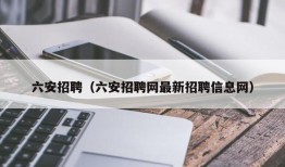 六安招聘（六安招聘网最新招聘信息网）