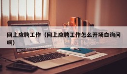 网上应聘工作（网上应聘工作怎么开场白询问啊）