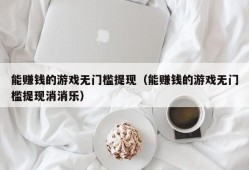 能赚钱的游戏无门槛提现（能赚钱的游戏无门槛提现消消乐）