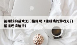 能赚钱的游戏无门槛提现（能赚钱的游戏无门槛提现消消乐）