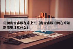 招聘淘宝客服在家上班（淘宝客服招聘在家兼职需要注意什么）