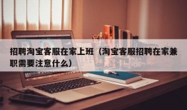 招聘淘宝客服在家上班（淘宝客服招聘在家兼职需要注意什么）