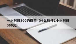 一小时赚300的应用（什么软件1个小时赚300元）