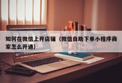 如何在微信上开店铺（微信自助下单小程序商家怎么开通）