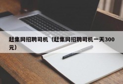 赶集网招聘司机（赶集网招聘司机一天300元）