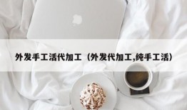 外发手工活代加工（外发代加工,纯手工活）