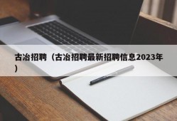 古冶招聘（古冶招聘最新招聘信息2023年）