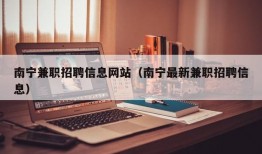 南宁兼职招聘信息网站（南宁最新兼职招聘信息）