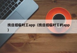 找日结临时工app（找日结临时工的app）