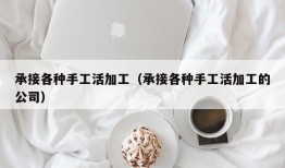 承接各种手工活加工（承接各种手工活加工的公司）