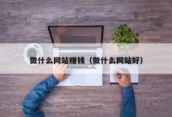 做什么网站赚钱（做什么网站好）