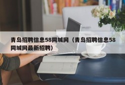 青岛招聘信息58同城网（青岛招聘信息58同城网最新招聘）