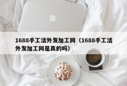 1688手工活外发加工网（1688手工活外发加工网是真的吗）