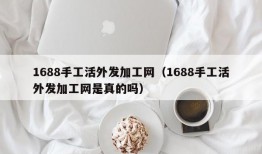 1688手工活外发加工网（1688手工活外发加工网是真的吗）