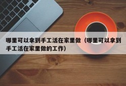 哪里可以拿到手工活在家里做（哪里可以拿到手工活在家里做的工作）