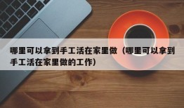 哪里可以拿到手工活在家里做（哪里可以拿到手工活在家里做的工作）