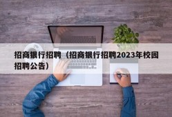 招商银行招聘（招商银行招聘2023年校园招聘公告）