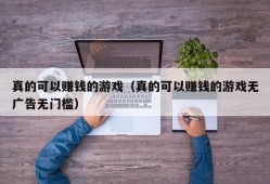 真的可以赚钱的游戏（真的可以赚钱的游戏无广告无门槛）