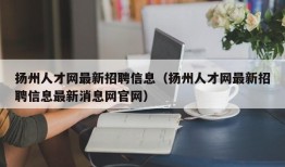 扬州人才网最新招聘信息（扬州人才网最新招聘信息最新消息网官网）