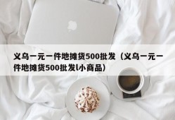 义乌一元一件地摊货500批发（义乌一元一件地摊货500批发l小商品）