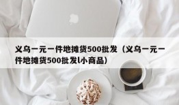 义乌一元一件地摊货500批发（义乌一元一件地摊货500批发l小商品）