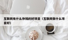 互联网有什么挣钱的好项目（互联网做什么项目好）