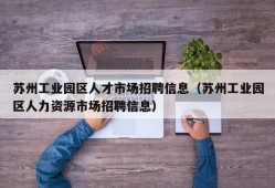 苏州工业园区人才市场招聘信息（苏州工业园区人力资源市场招聘信息）