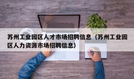 苏州工业园区人才市场招聘信息（苏州工业园区人力资源市场招聘信息）