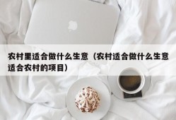 农村里适合做什么生意（农村适合做什么生意适合农村的项目）