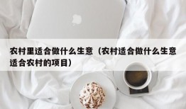 农村里适合做什么生意（农村适合做什么生意适合农村的项目）