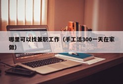 哪里可以找兼职工作（手工活300一天在家做）