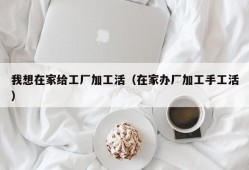 我想在家给工厂加工活（在家办厂加工手工活）