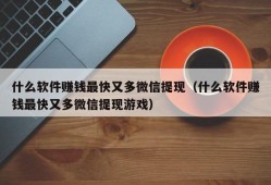 什么软件赚钱最快又多微信提现（什么软件赚钱最快又多微信提现游戏）