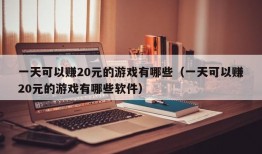 一天可以赚20元的游戏有哪些（一天可以赚20元的游戏有哪些软件）