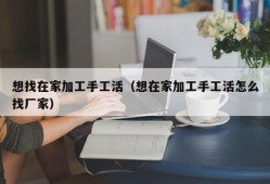 想找在家加工手工活（想在家加工手工活怎么找厂家）